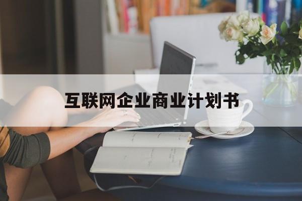 常州市互联网企业商业计划书(互联网行业商业计划书侧重点)
