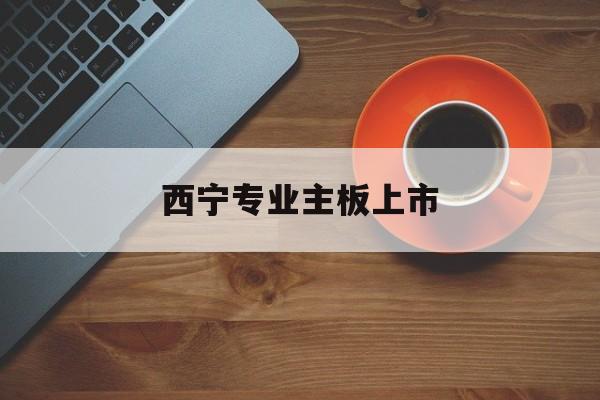 常州市西宁专业主板上市(西宁有什么上市公司)