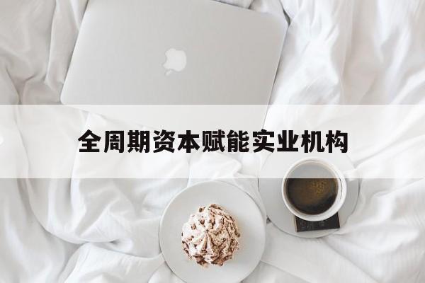 常州市全周期资本赋能实业机构(全周期管理)
