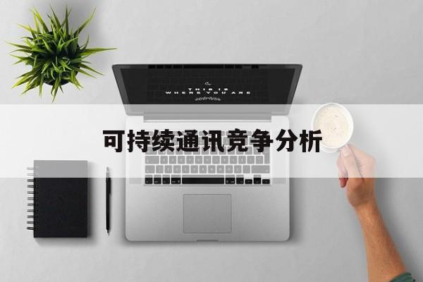 常州市可持续通讯竞争分析(可持续竞争优势有哪些)