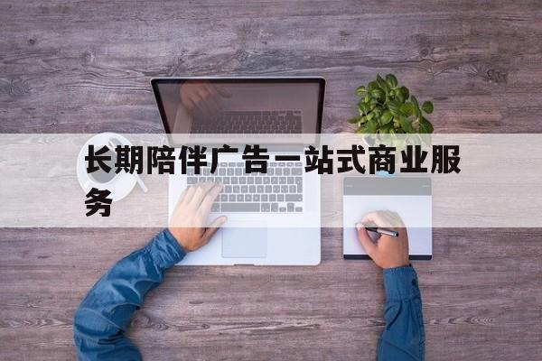常州市长期陪伴广告一站式商业服务的简单介绍